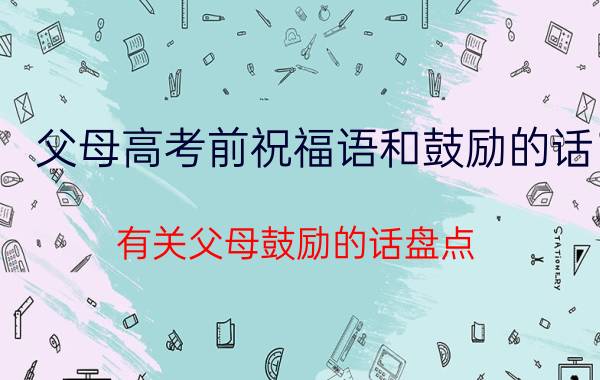 父母高考前祝福语和鼓励的话 有关父母鼓励的话盘点